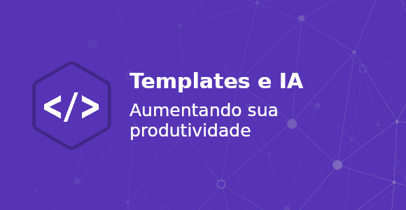 Aumentando sua produtividade com templates e IA