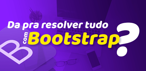 Dá pra resolver tudo com Bootstrap